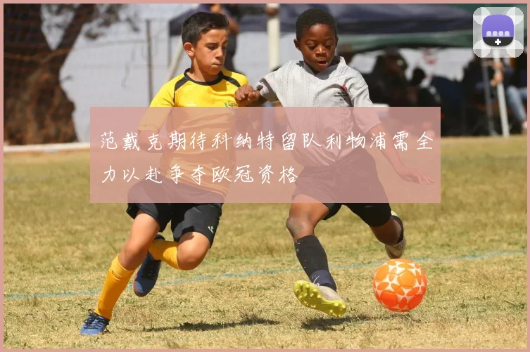 范戴克期待科纳特留队利物浦需全力以赴争夺欧冠资格