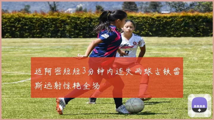 迈阿密短短3分钟内连失两球古铁雷斯远射惊艳全场