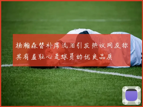 杨瀚森替补席流泪引发热议网友称其有羞耻心是球员的优良品质