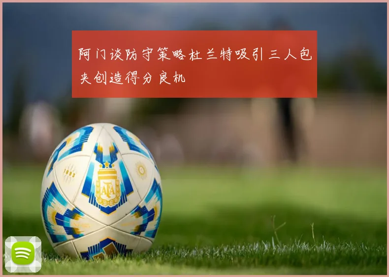 阿门谈防守策略杜兰特吸引三人包夹创造得分良机