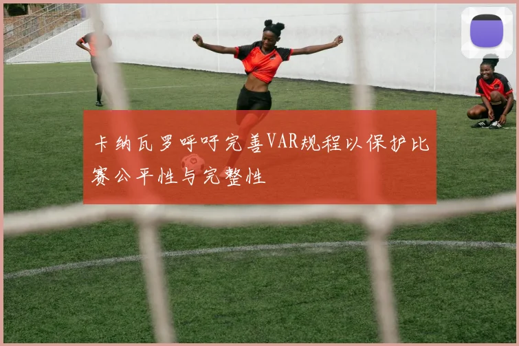 卡纳瓦罗呼吁完善VAR规程以保护比赛公平性与完整性