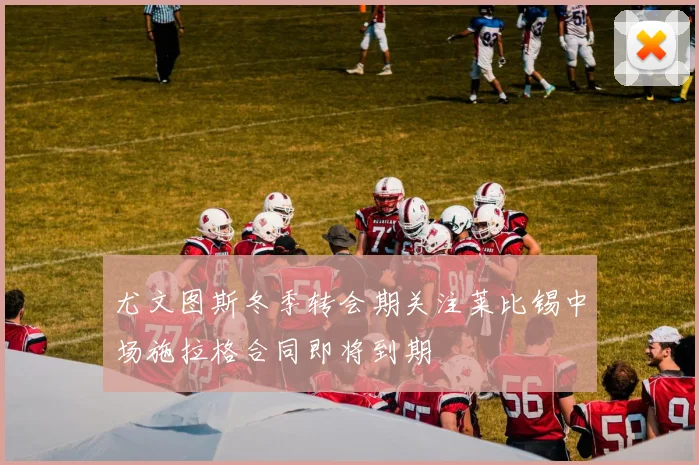 尤文图斯冬季转会期关注莱比锡中场施拉格合同即将到期