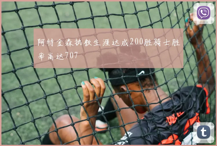 阿特金森执教生涯达成200胜骑士胜率高达707