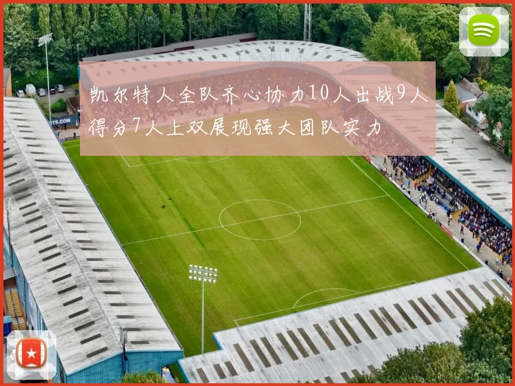 凯尔特人全队齐心协力10人出战9人得分7人上双展现强大团队实力