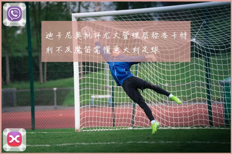 迪卡尼奥批评尤文管理层称洛卡特利不及魔笛需懂意大利足球