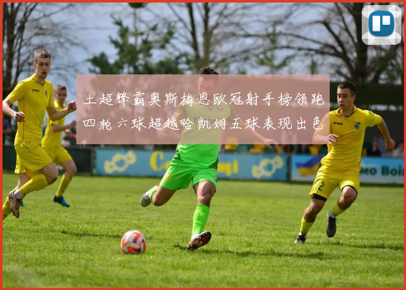 土超锋霸奥斯梅恩欧冠射手榜领跑四轮六球超越哈凯姆五球表现出色