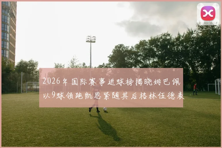 2026年国际赛事进球榜揭晓姆巴佩以9球领跑凯恩紧随其后格林伍德表现出色