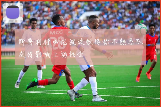 斯普利特回忆波波教诲称不熟悉队友将影响上场机会