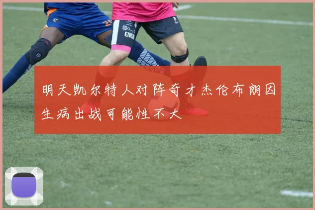 明天凯尔特人对阵奇才杰伦布朗因生病出战可能性不大