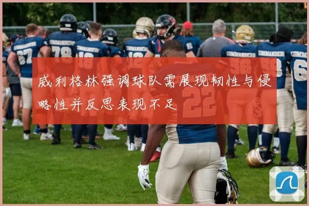 威利格林强调球队需展现韧性与侵略性并反思表现不足