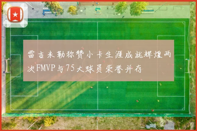 雷吉米勒称赞小卡生涯成就辉煌两次FMVP与75大球员荣誉并存