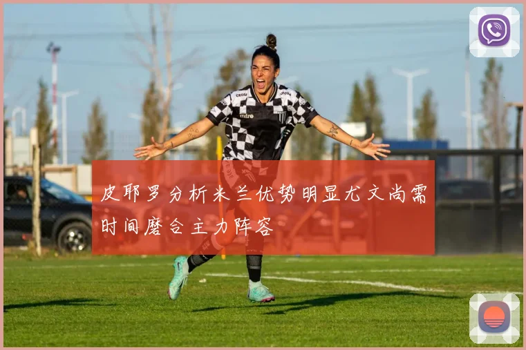 皮耶罗分析米兰优势明显尤文尚需时间磨合主力阵容