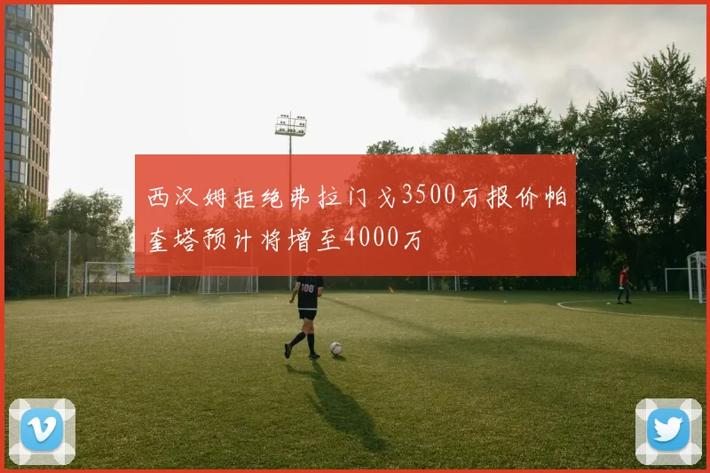 西汉姆拒绝弗拉门戈3500万报价帕奎塔预计将增至4000万