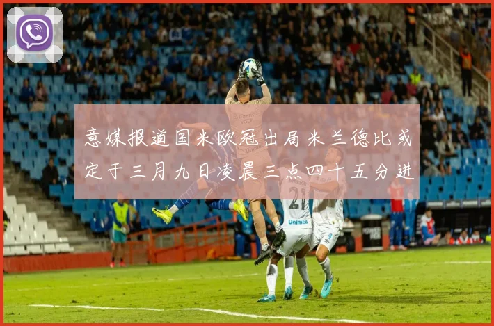 意媒报道国米欧冠出局米兰德比或定于三月九日凌晨三点四十五分进行
