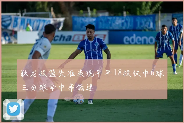 狄龙投篮失准表现平平18投仅中6球三分球命中率低迷