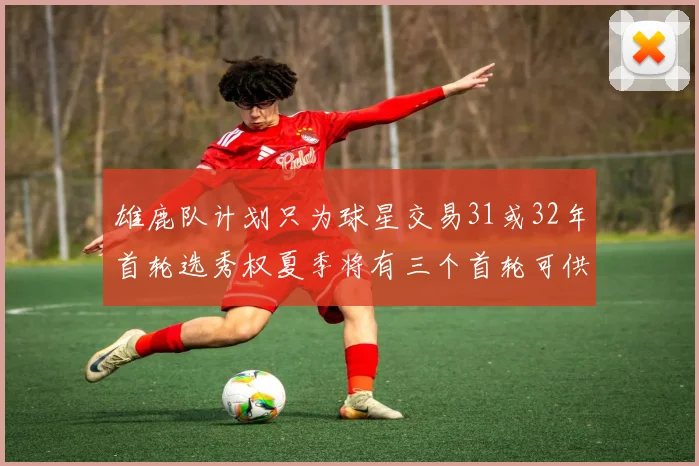 雄鹿队计划只为球星交易31或32年首轮选秀权夏季将有三个首轮可供交易