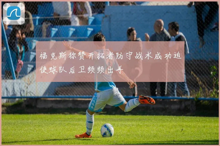 福克斯称赞开拓者防守战术成功迫使球队后卫频频出手