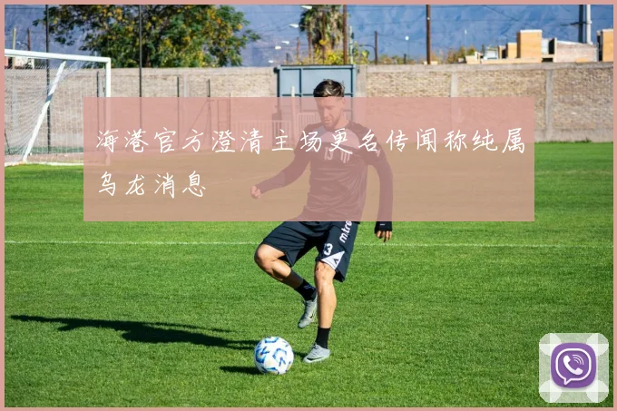 海港官方澄清主场更名传闻称纯属乌龙消息