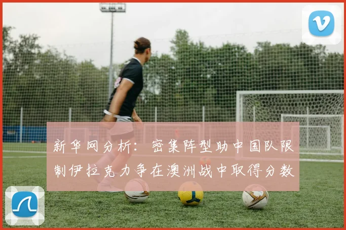 新华网分析：密集阵型助中国队限制伊拉克力争在澳洲战中取得分数