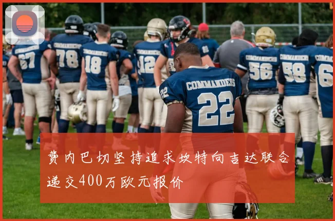 费内巴切坚持追求坎特向吉达联合递交400万欧元报价