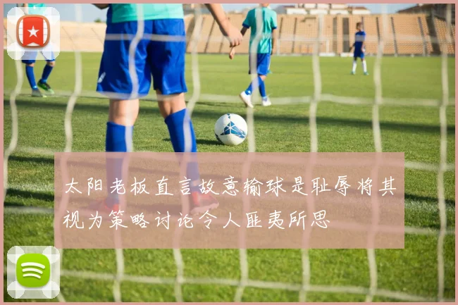 太阳老板直言故意输球是耻辱将其视为策略讨论令人匪夷所思