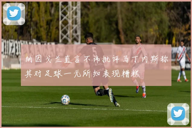 纳因戈兰直言不讳批评马丁内斯称其对足球一无所知表现糟糕