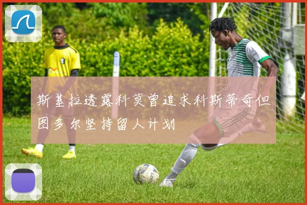 斯基拉透露科莫曾追求科斯蒂奇但图多尔坚持留人计划
