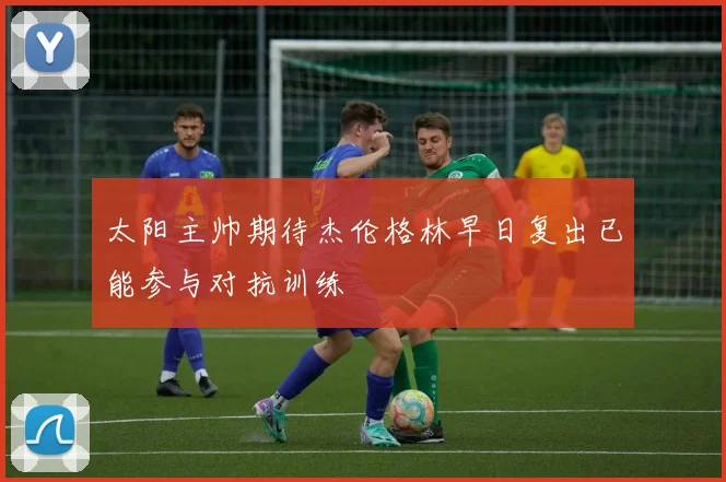 太阳主帅期待杰伦格林早日复出已能参与对抗训练