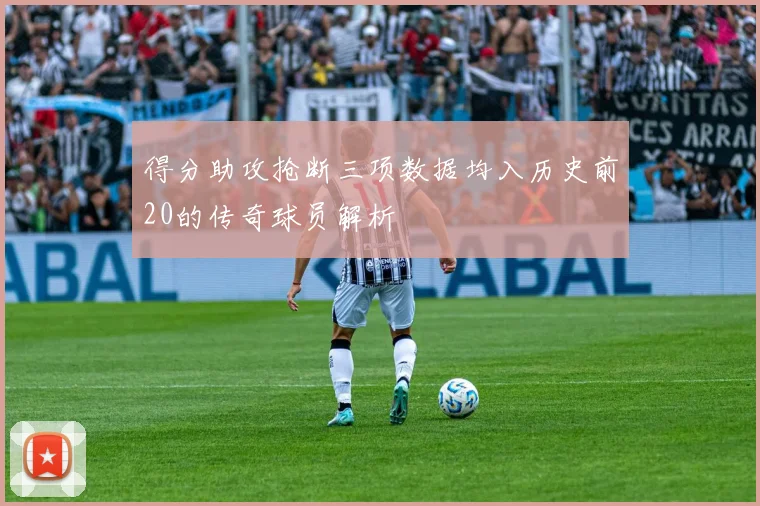 得分助攻抢断三项数据均入历史前20的传奇球员解析