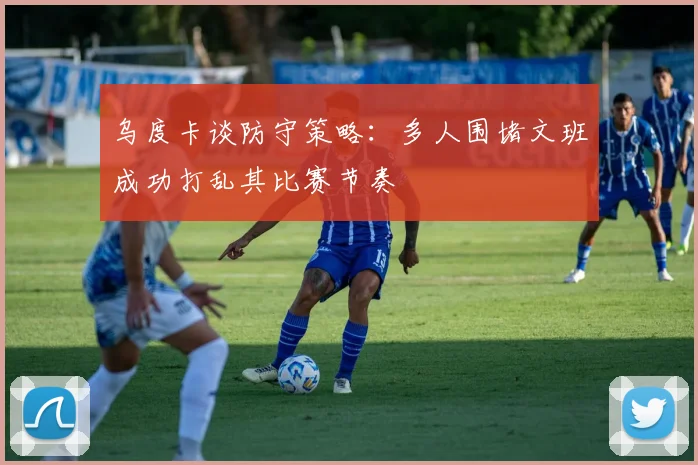 乌度卡谈防守策略：多人围堵文班成功打乱其比赛节奏