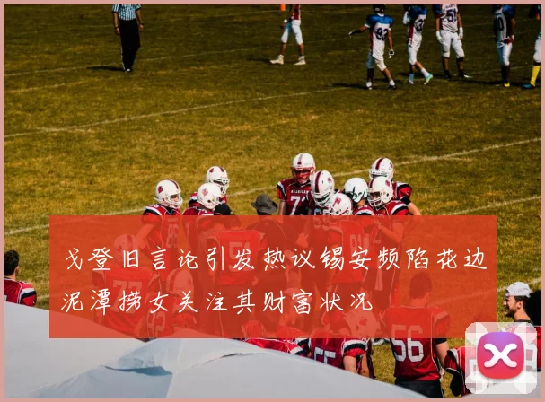 戈登旧言论引发热议锡安频陷花边泥潭捞女关注其财富状况