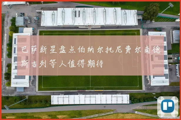 巴萨新星盘点伯纳尔托尼费尔南德斯吉列等人值得期待
