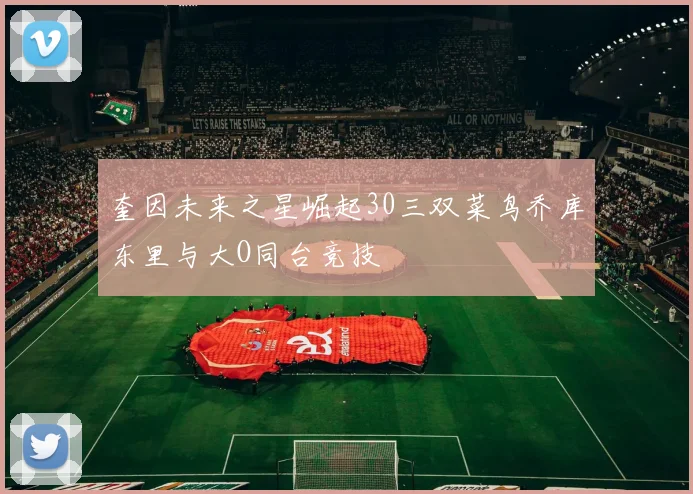 奎因未来之星崛起30三双菜鸟乔库东里与大O同台竞技