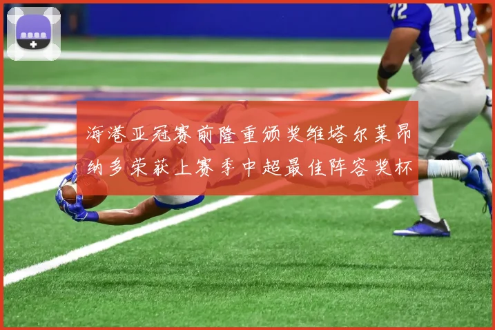 海港亚冠赛前隆重颁奖维塔尔莱昂纳多荣获上赛季中超最佳阵容奖杯