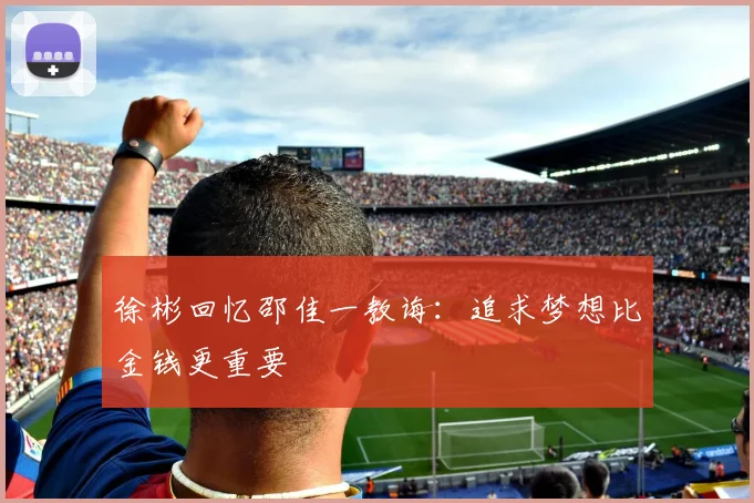 徐彬回忆邵佳一教诲：追求梦想比金钱更重要