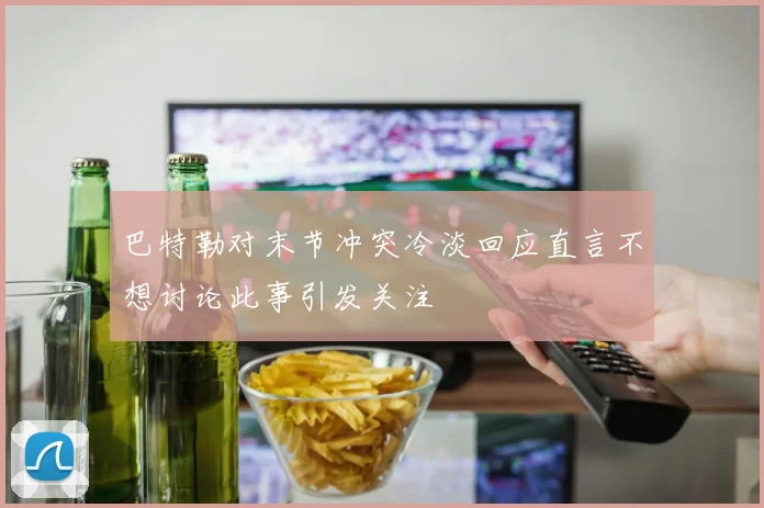 巴特勒对末节冲突冷淡回应直言不想讨论此事引发关注